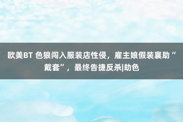 欧美BT 色狼闯入服装店性侵，雇主娘假装襄助“戴套”，最终告捷反杀|劫色