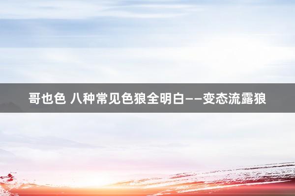 哥也色 八种常见色狼全明白——变态流露狼