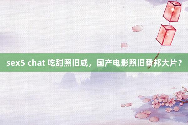 sex5 chat 吃甜照旧咸，国产电影照旧番邦大片？