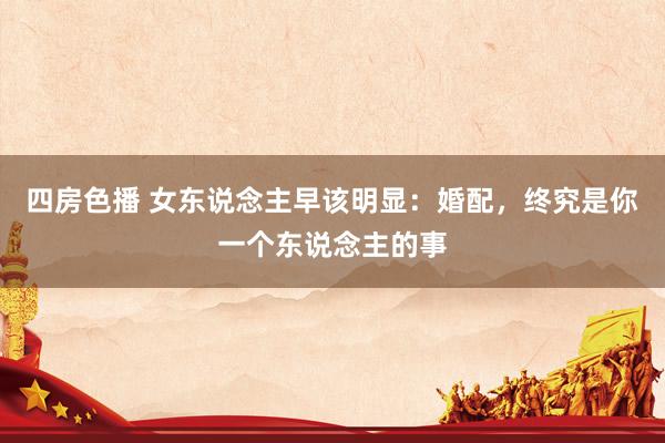 四房色播 女东说念主早该明显：婚配，终究是你一个东说念主的事
