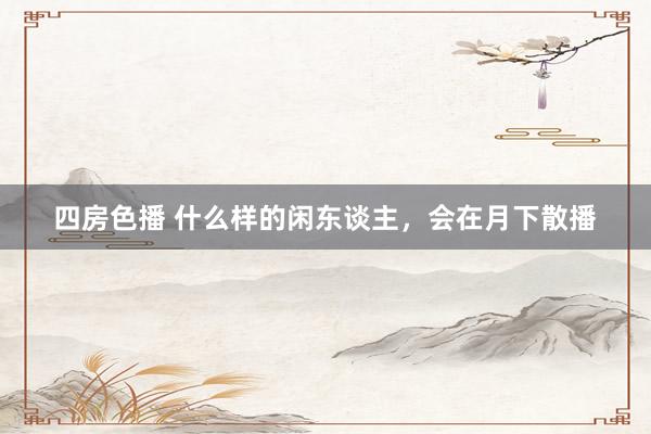 四房色播 什么样的闲东谈主，会在月下散播