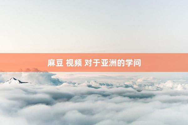 麻豆 视频 对于亚洲的学问