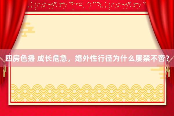 四房色播 成长危急，婚外性行径为什么屡禁不啻？