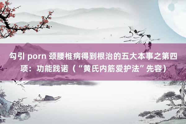 勾引 porn 颈腰椎病得到根治的五大本事之第四项：功能践诺（“黄氏内筋爱护法”先容）