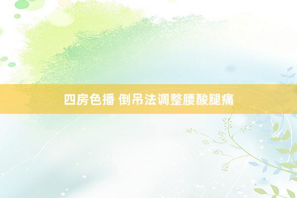 四房色播 倒吊法调整腰酸腿痛
