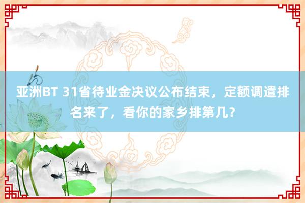 亚洲BT 31省待业金决议公布结束，定额调遣排名来了，看你的家乡排第几？