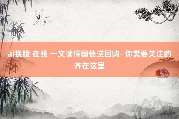 ai换脸 在线 一文读懂国债逆回购—你需要关注的齐在这里