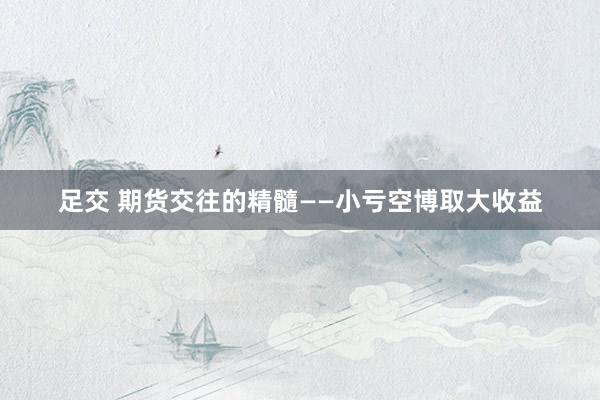 足交 期货交往的精髓——小亏空博取大收益