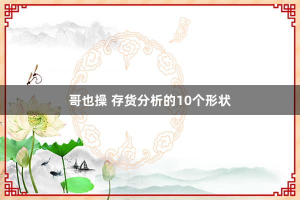 哥也操 存货分析的10个形状