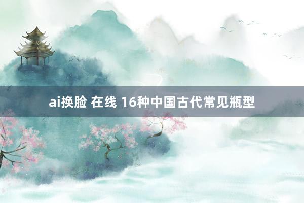 ai换脸 在线 16种中国古代常见瓶型