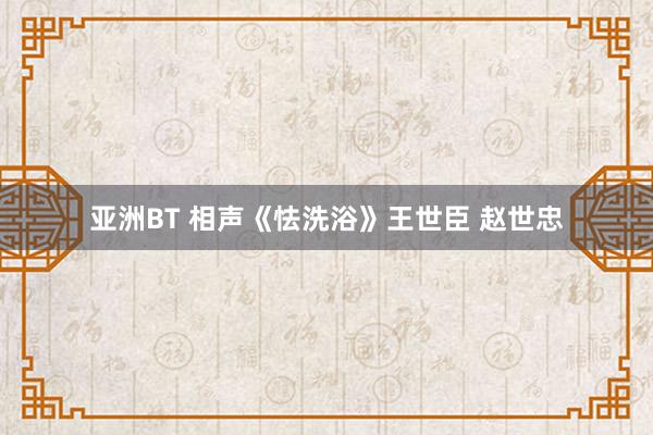 亚洲BT 相声《怯洗浴》王世臣 赵世忠