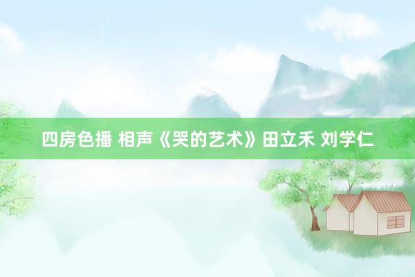 四房色播 相声《哭的艺术》田立禾 刘学仁