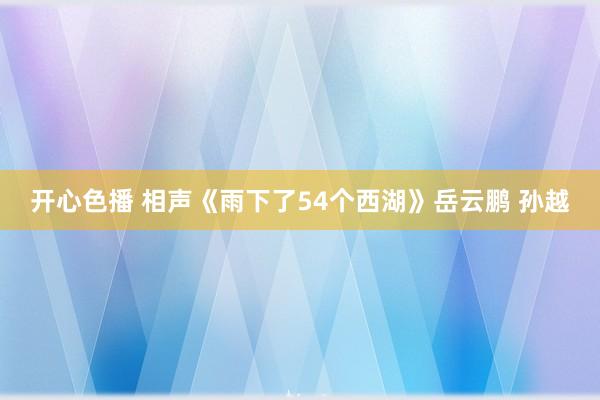 开心色播 相声《雨下了54个西湖》岳云鹏 孙越