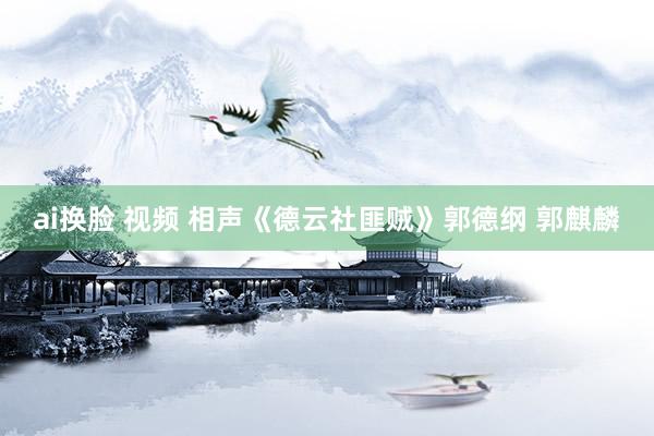 ai换脸 视频 相声《德云社匪贼》郭德纲 郭麒麟