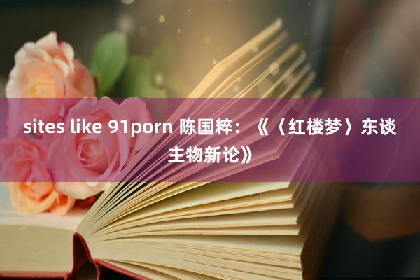 sites like 91porn 陈国粹：《〈红楼梦〉东谈主物新论》