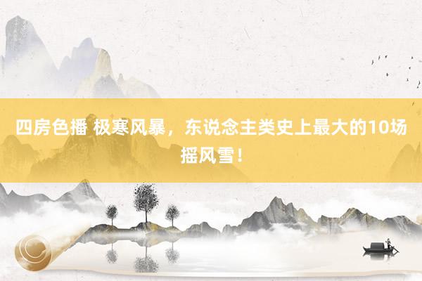 四房色播 极寒风暴，东说念主类史上最大的10场摇风雪！