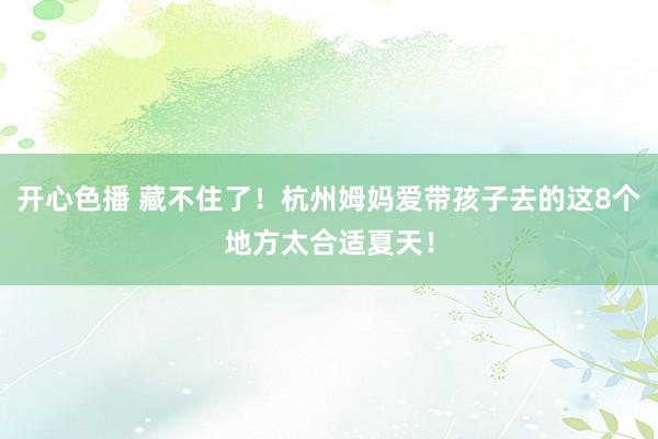 开心色播 藏不住了！杭州姆妈爱带孩子去的这8个地方太合适夏天！