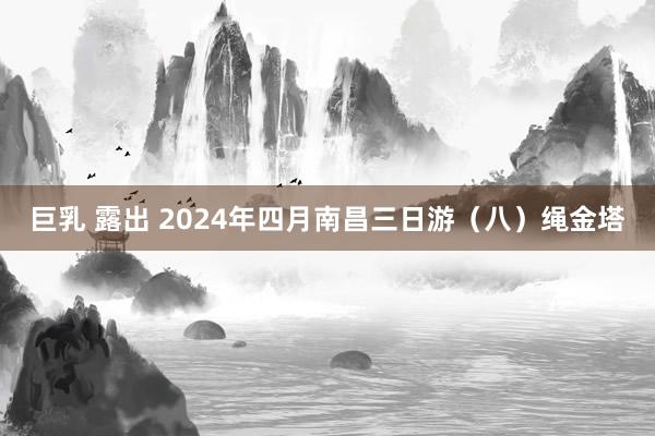 巨乳 露出 2024年四月南昌三日游（八）绳金塔