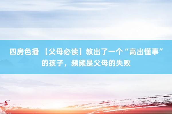 四房色播 【父母必读】教出了一个“高出懂事”的孩子，频频是父母的失败