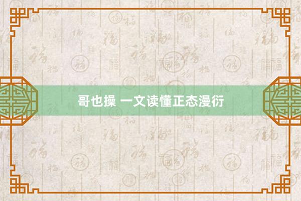 哥也操 一文读懂正态漫衍