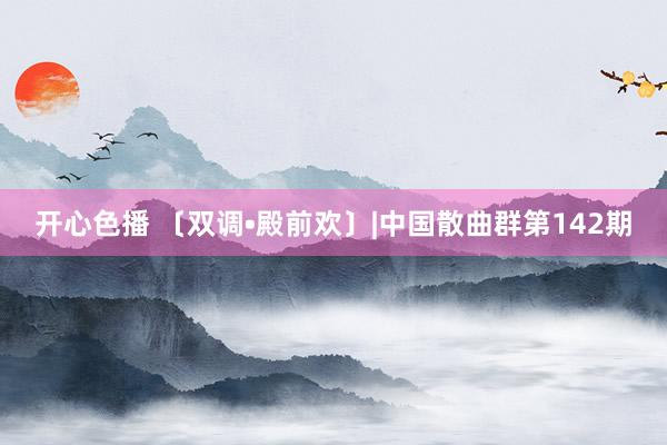 开心色播 〔双调•殿前欢〕|中国散曲群第142期