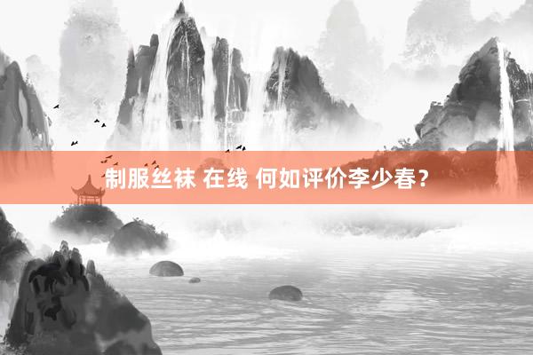 制服丝袜 在线 何如评价李少春？