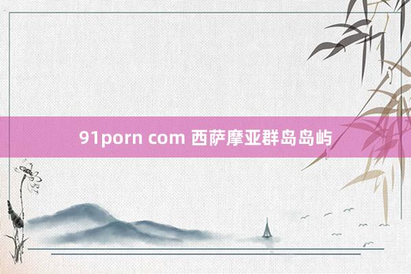 91porn com 西萨摩亚群岛岛屿