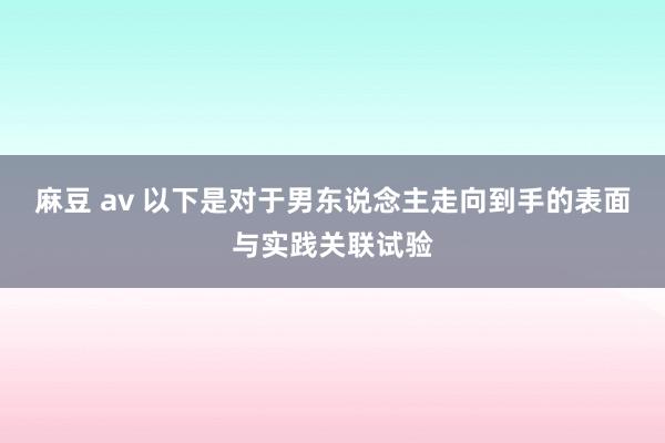 麻豆 av 以下是对于男东说念主走向到手的表面与实践关联试验