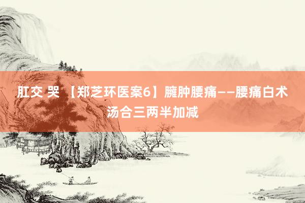 肛交 哭 【郑芝环医案6】臃肿腰痛——腰痛白术汤合三两半加减