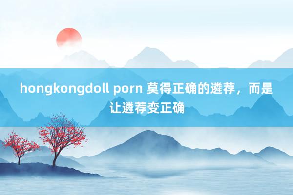 hongkongdoll porn 莫得正确的遴荐，而是让遴荐变正确