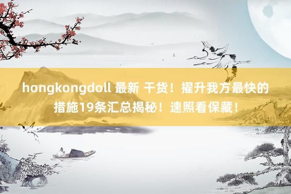 hongkongdoll 最新 干货！擢升我方最快的措施19条汇总揭秘！速照看保藏！