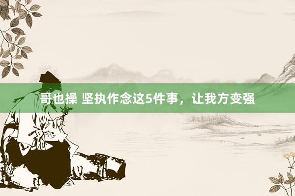 哥也操 坚执作念这5件事，让我方变强