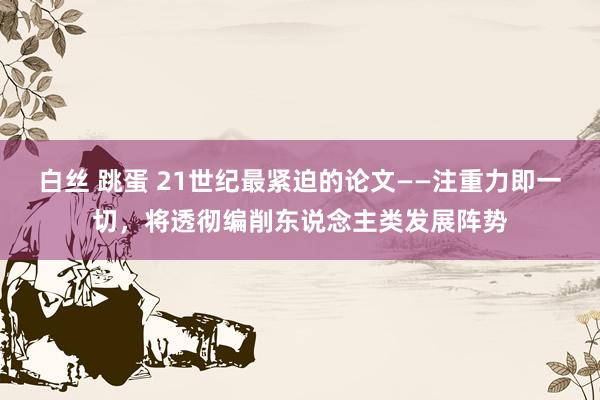 白丝 跳蛋 21世纪最紧迫的论文——注重力即一切，将透彻编削东说念主类发展阵势