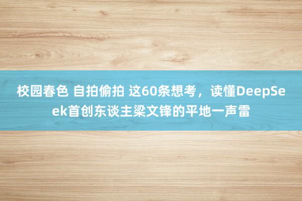 校园春色 自拍偷拍 这60条想考，读懂DeepSeek首创东谈主梁文锋的平地一声雷