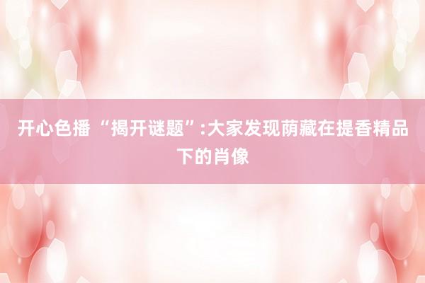 开心色播 “揭开谜题”:大家发现荫藏在提香精品下的肖像