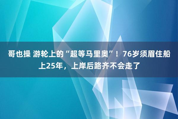 哥也操 游轮上的“超等马里奥”！76岁须眉住船上25年，上岸后路齐不会走了