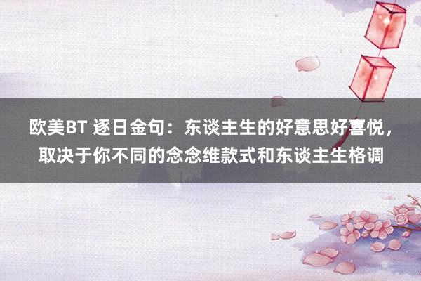 欧美BT 逐日金句：东谈主生的好意思好喜悦，取决于你不同的念念维款式和东谈主生格调