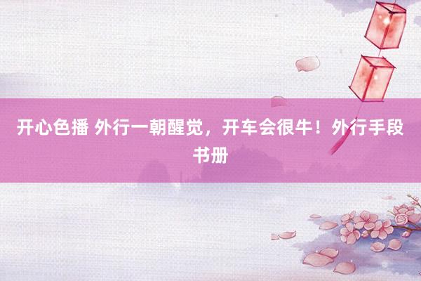开心色播 外行一朝醒觉，开车会很牛！外行手段书册