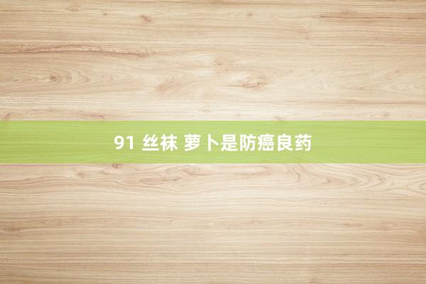 91 丝袜 萝卜是防癌良药