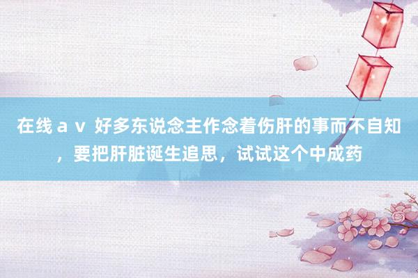在线ａｖ 好多东说念主作念着伤肝的事而不自知，要把肝脏诞生追思，试试这个中成药