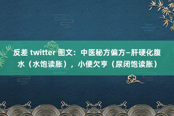 反差 twitter 图文：中医秘方偏方—肝硬化腹水（水饱读胀），小便欠亨（尿闭饱读胀）
