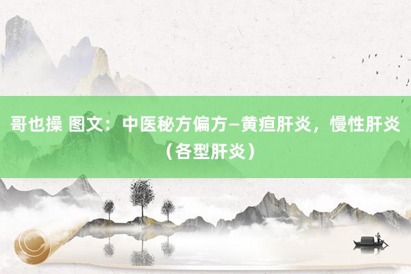 哥也操 图文：中医秘方偏方—黄疸肝炎，慢性肝炎（各型肝炎）