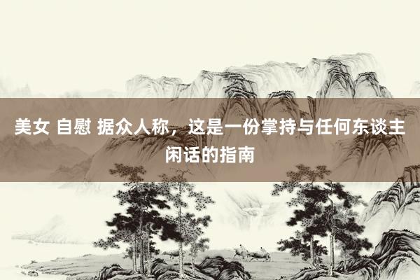 美女 自慰 据众人称，这是一份掌持与任何东谈主闲话的指南