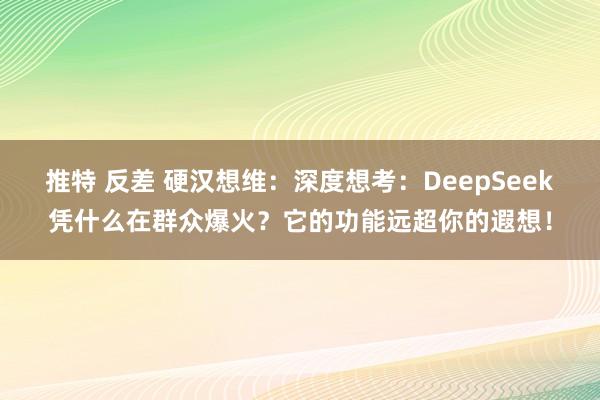 推特 反差 硬汉想维：深度想考：DeepSeek凭什么在群众爆火？它的功能远超你的遐想！