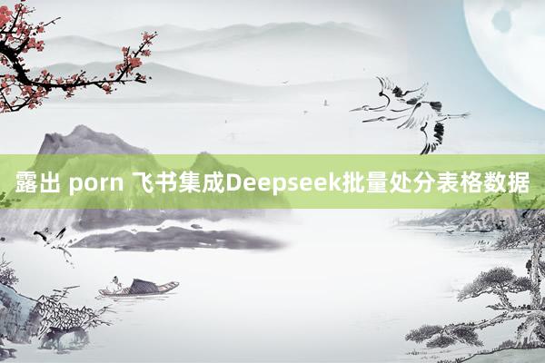 露出 porn 飞书集成Deepseek批量处分表格数据