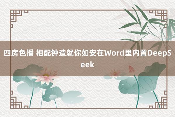 四房色播 相配钟造就你如安在Word里内置DeepSeek