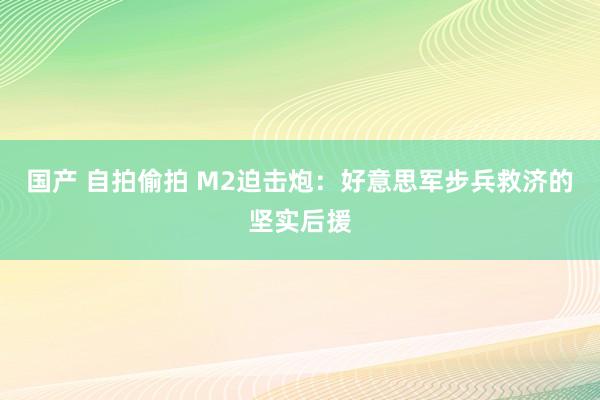 国产 自拍偷拍 M2迫击炮：好意思军步兵救济的坚实后援