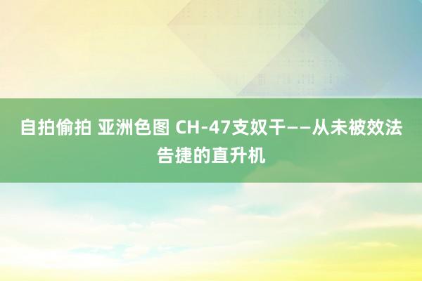 自拍偷拍 亚洲色图 CH-47支奴干——从未被效法告捷的直升机