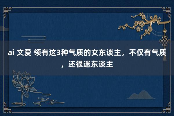 ai 文爱 领有这3种气质的女东谈主，不仅有气质，还很迷东谈主
