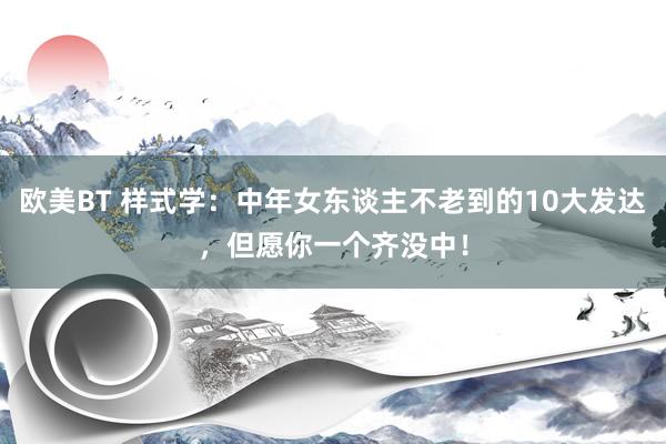 欧美BT 样式学：中年女东谈主不老到的10大发达，但愿你一个齐没中！